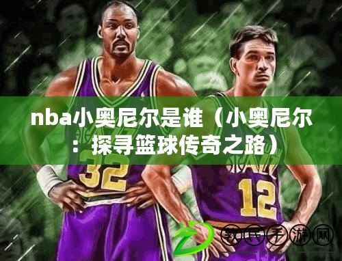 nba小奧尼爾是誰(小奧尼爾:探尋籃球傳奇之路) nba小奧尼爾是誰(小奧尼爾:探尋籃球傳奇之路)