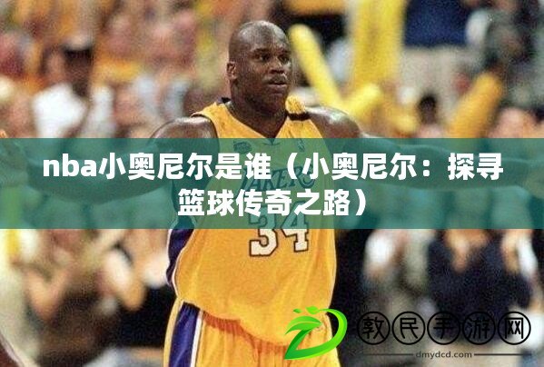 nba小奧尼爾是誰(小奧尼爾:探尋籃球傳奇之路) nba小奧尼爾是誰(小奧尼爾:探尋籃球傳奇之路)