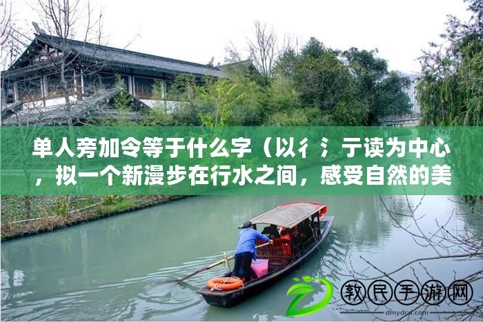 單人旁加令等于什么字（以彳氵亍讀為中心，擬一個新漫步在行水之間，感受自然的美妙旅程）