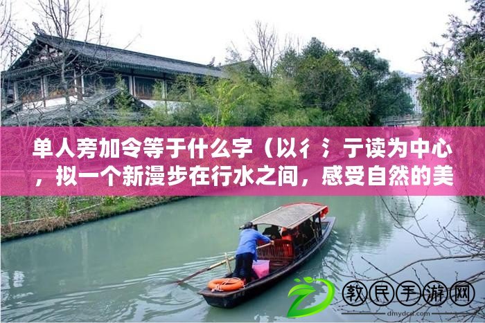 單人旁加令等于什么字（以彳氵亍讀為中心，擬一個新漫步在行水之間，感受自然的美妙旅程）