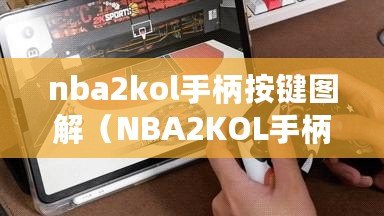 nba2kol手柄按鍵圖解(NBA2KOL手柄按鍵表:全面解析與技巧分享) nba2kol手柄按鍵圖解(NBA2KOL手柄按鍵表:全面解析與技巧分享)