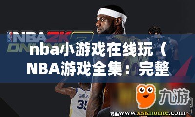 nba小游戲在線玩(NBA游戲全集:完整介紹與玩法攻略) nba小游戲在線玩(NBA游戲全集:完整介紹與玩法攻略)