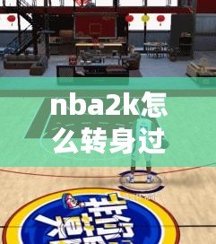 nba2k怎么轉身過人（2K23鍵盤花式過人，打造極致操作體驗）