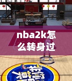 nba2k怎么轉身過人（2K23鍵盤花式過人，打造極致操作體驗）