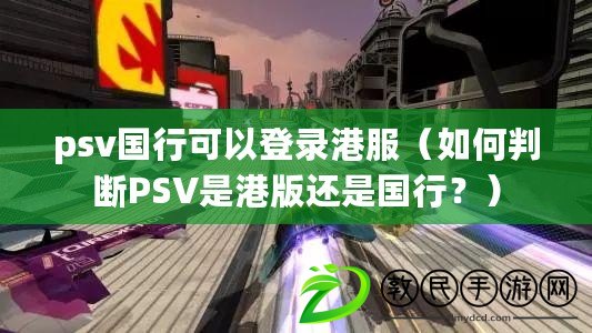 psv國行可以登錄港服（如何判斷PSV是港版還是國行？）