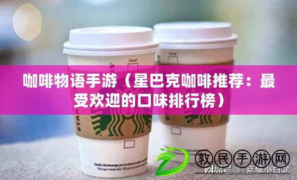 咖啡物語手游(星巴克咖啡推薦:最受歡迎的口味排行榜) 咖啡物語手游(星巴克咖啡推薦:最受歡迎的口味排行榜)