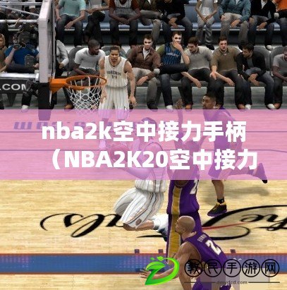 nba2k空中接力手柄（NBA2K20空中接力手柄：暢享極致操控與精準操作的全新體驗?。? title=