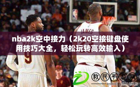 nba2k空中接力（2k20空接鍵盤使用技巧大全，輕松玩轉高效輸入）