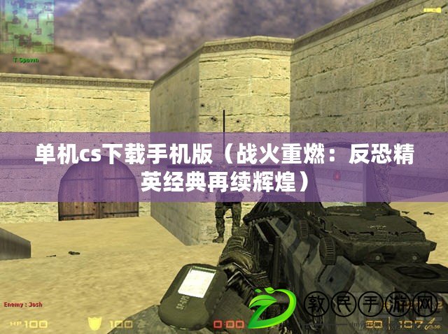 單機cs下載手機版(戰火重燃:反恐精英經典再續輝煌) 單機cs下載手機版(戰火重燃:反恐精英經典再續輝煌)