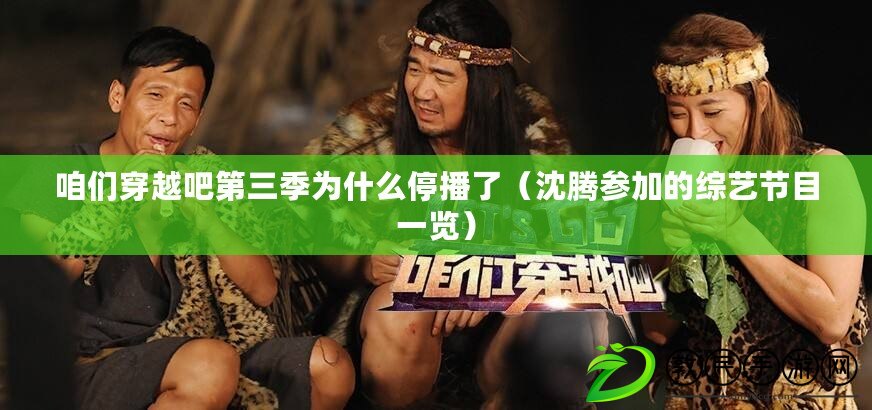 咱們穿越吧第三季為什么停播了（沈騰參加的綜藝節目一覽）