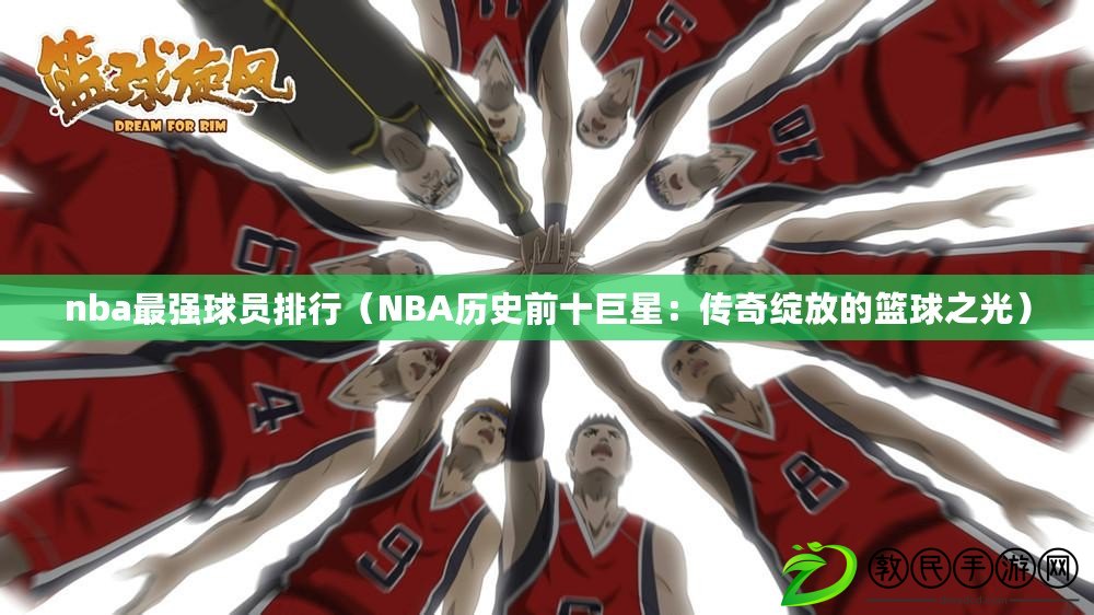 nba最強球員排行（NBA歷史前十巨星：傳奇綻放的籃球之光）