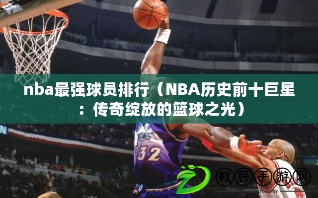 nba最強球員排行(NBA歷史前十巨星:傳奇綻放的籃球之光) nba最強球員排行(NBA歷史前十巨星:傳奇綻放的籃球之光)