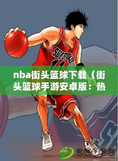 nba街頭籃球下載（街頭籃球手游安卓版：熱血對決，風靡全球的籃球競技?。? title=