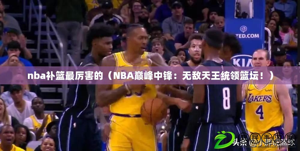 nba補籃最厲害的（NBA巔峰中鋒：無敵天王統領籃壇?。? title=