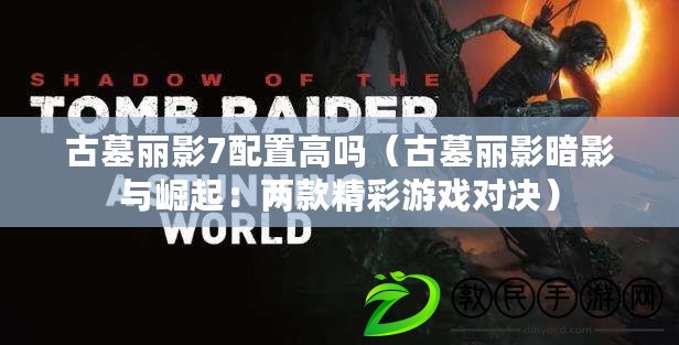 古墓麗影7配置高嗎(古墓麗影暗影與崛起:兩款精彩游戲對決) 古墓麗影7配置高嗎(古墓麗影暗影與崛起:兩款精彩游戲對決)