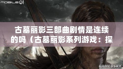 古墓麗影三部曲劇情是連續的嗎（古墓麗影系列游戲：探尋失落的遺跡和神秘之謎）
