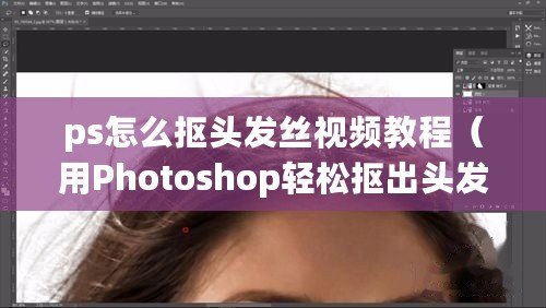 ps怎么摳頭發絲視頻教程（用Photoshop輕松摳出頭發絲，快速實現完美修圖?。? title=