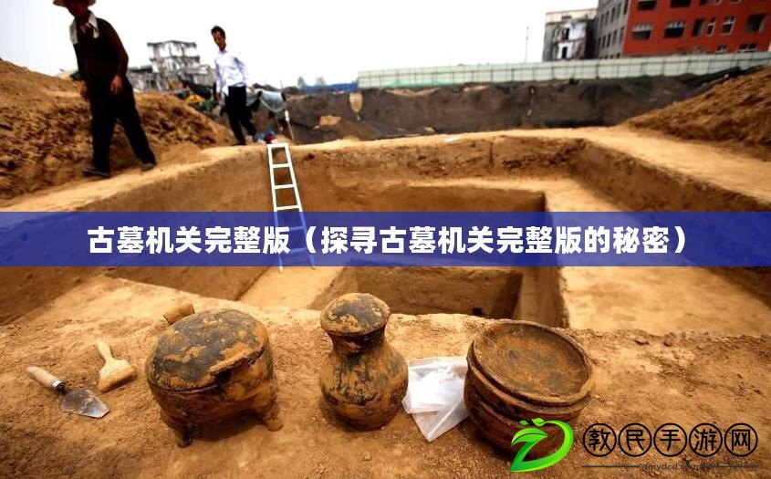 古墓機關完整版(探尋古墓機關完整版的秘密) 古墓機關完整版(探尋古墓機關完整版的秘密)