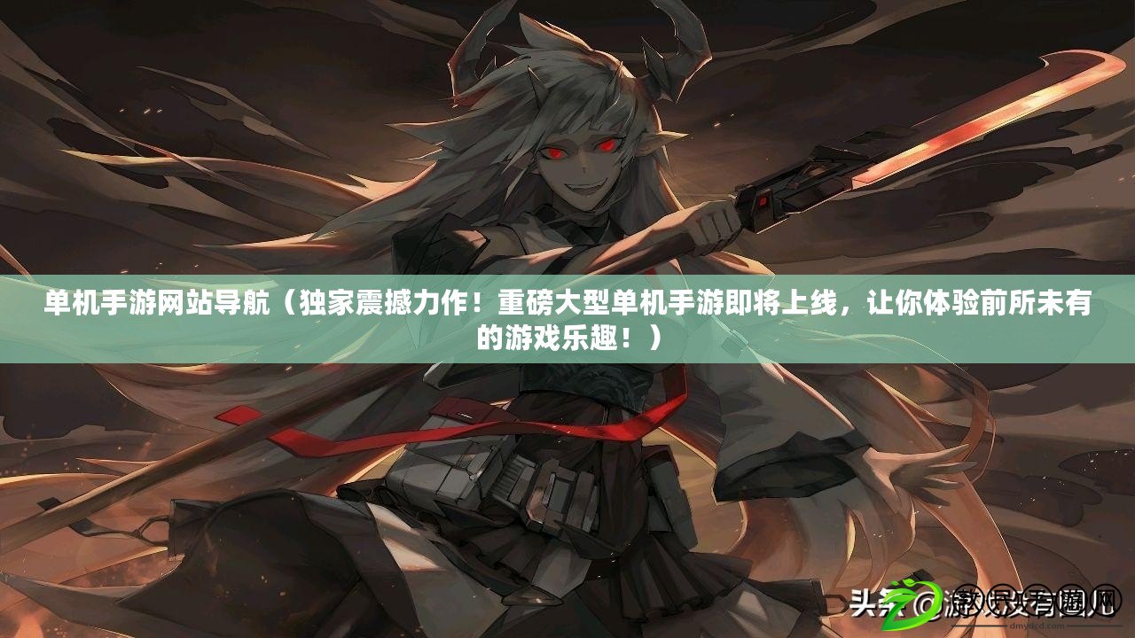 單機手游網站導航（獨家震撼力作！重磅大型單機手游即將上線，讓你體驗前所未有的游戲樂趣?。? title=