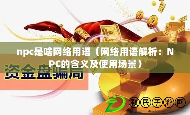 npc是啥網絡用語(網絡用語解析:NPC的含義及使用場景) npc是啥網絡用語(網絡用語解析:NPC的含義及使用場景)