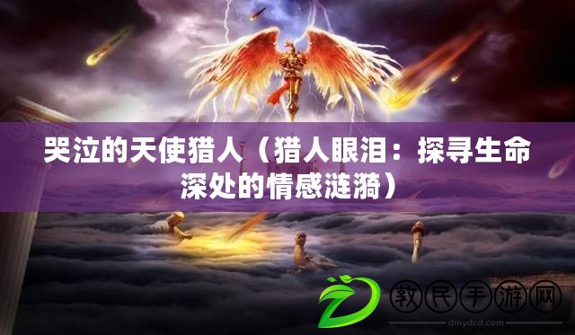 哭泣的天使獵人(獵人眼淚:探尋生命深處的情感漣漪) 哭泣的天使獵人(獵人眼淚:探尋生命深處的情感漣漪)