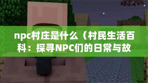 npc村莊是什么(村民生活百科:探尋NPC們的日常與故事) npc村莊是什么(村民生活百科:探尋NPC們的日常與故事)