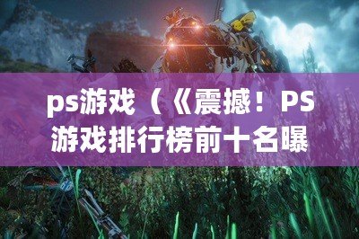 ps游戲（《震撼！PS游戲排行榜前十名曝光，你的最愛上榜了嗎？》）