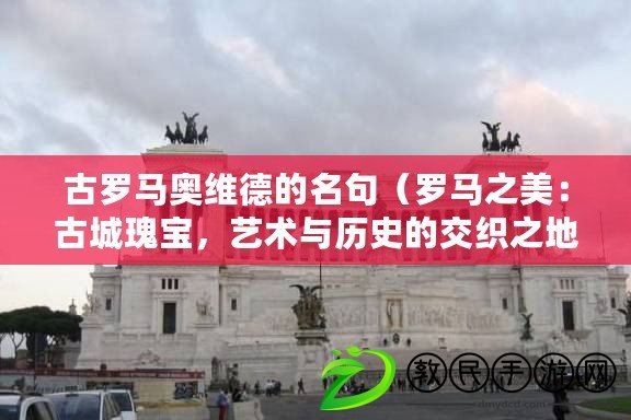 古羅馬奧維德的名句（羅馬之美：古城瑰寶，藝術與歷史的交織之地）