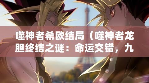 噬神者希歐結局（噬神者龍膽終結之謎：命運交錯，九死一生的決戰?。? title=