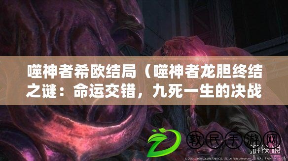 噬神者希歐結局（噬神者龍膽終結之謎：命運交錯，九死一生的決戰?。? title=
