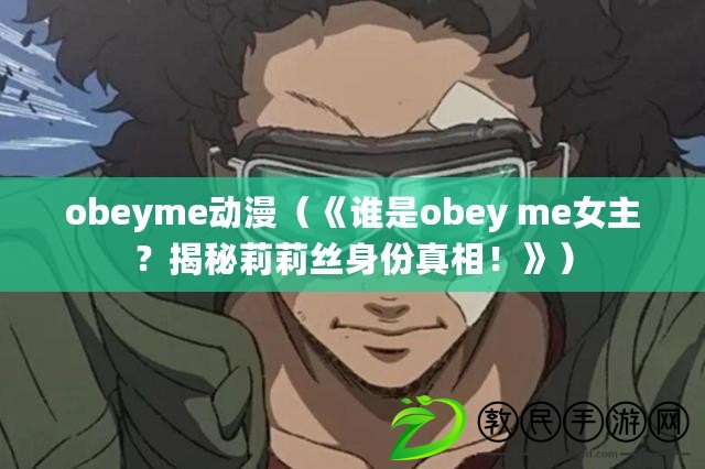 obeyme動漫（《誰是obey me女主？揭秘莉莉絲身份真相！》）