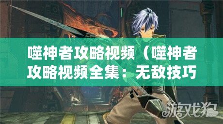 噬神者攻略視頻（噬神者攻略視頻全集：無敵技巧與高清解說，助你輕松通關?。? title=
