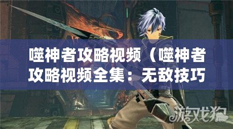 噬神者攻略視頻（噬神者攻略視頻全集：無敵技巧與高清解說，助你輕松通關?。? title=