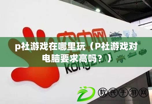 p社游戲在哪里玩（P社游戲對電腦要求高嗎？）