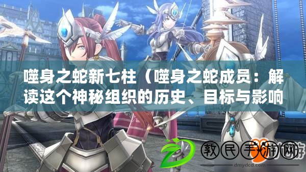 噬身之蛇新七柱（噬身之蛇成員：解讀這個神秘組織的歷史、目標與影響力）