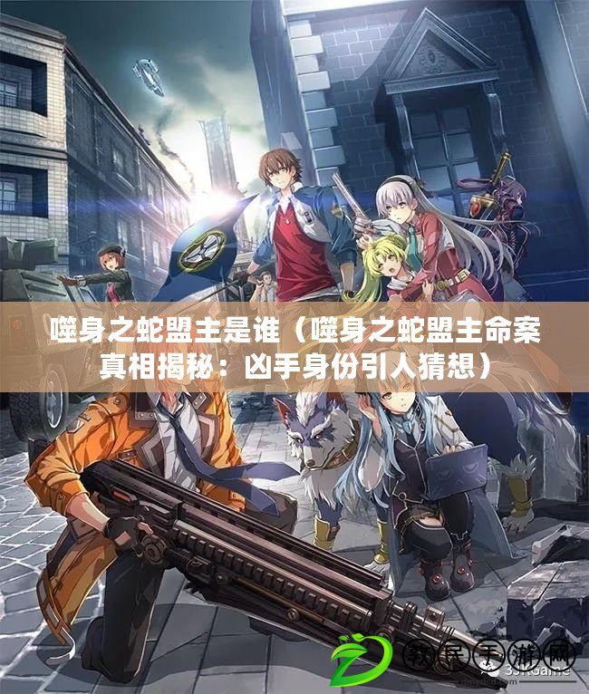 噬身之蛇盟主是誰(噬身之蛇盟主命案真相揭秘:兇手身份引人猜想) 噬身之蛇盟主是誰(噬身之蛇盟主命案真相揭秘:兇手身份引人猜想)