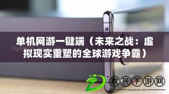 單機網游一鍵端（未來之戰：虛擬現實重塑的全球游戲爭霸）