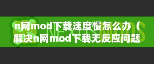 n網mod下載速度慢怎么辦（解決n網mod下載無反應問題的有效方法大揭秘）