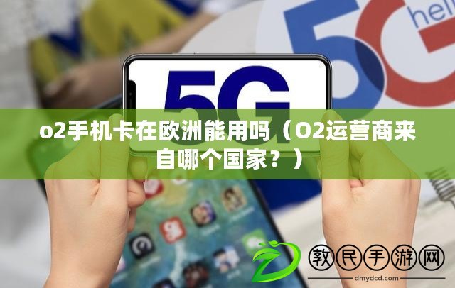 o2手機卡在歐洲能用嗎（O2運營商來自哪個國家？）