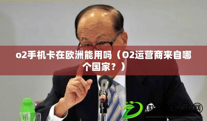 o2手機卡在歐洲能用嗎（O2運營商來自哪個國家？）