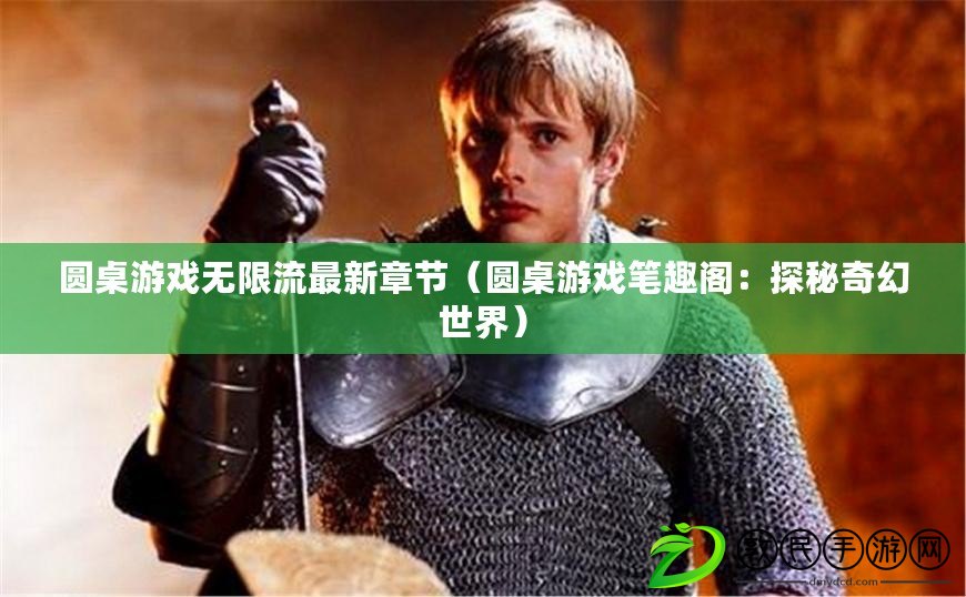 圓桌游戲無限流最新章節（圓桌游戲筆趣閣：探秘奇幻世界）