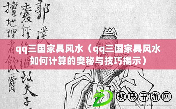qq三國家具風水（qq三國家具風水如何計算的奧秘與技巧揭示）