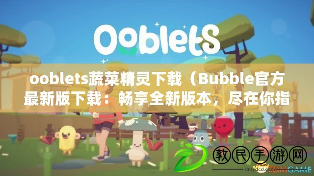 ooblets蔬菜精靈下載（Bubble官方最新版下載：暢享全新版本，盡在你指尖）