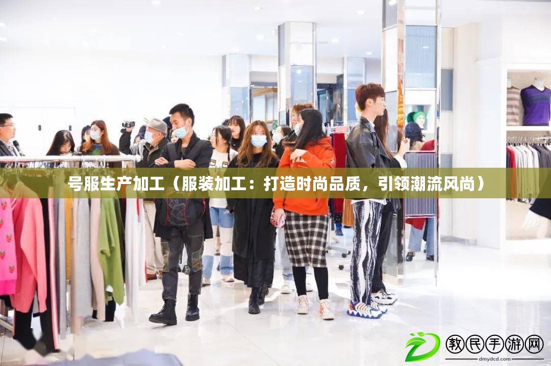 號服生產加工（服裝加工：打造時尚品質，引領潮流風尚）