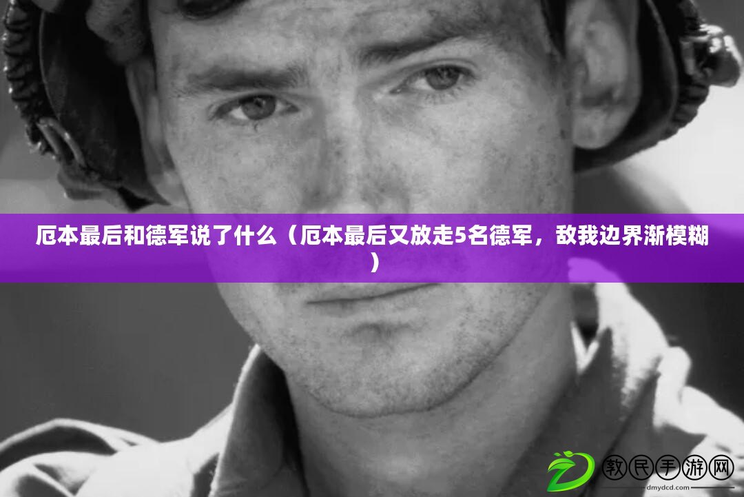 厄本最后和德軍說了什么（厄本最后又放走5名德軍，敵我邊界漸模糊）