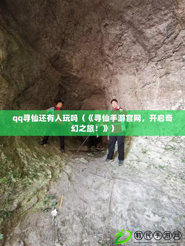 qq尋仙還有人玩嗎（《尋仙手游官網，開啟奇幻之旅！》）