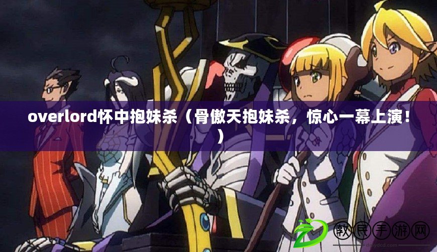 overlord懷中抱妹殺（骨傲天抱妹殺，驚心一幕上演?。? title=
