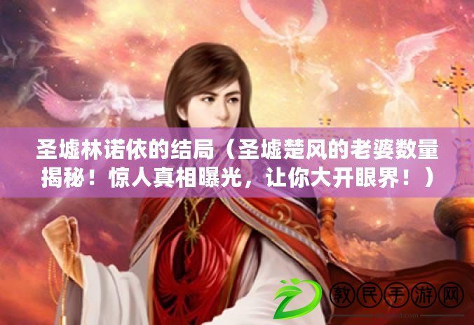 圣墟林諾依的結局（圣墟楚風的老婆數量揭秘！驚人真相曝光，讓你大開眼界?。? title=
