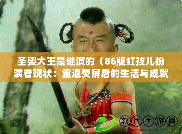 圣嬰大王是誰演的（86版紅孩兒扮演者現狀：重返熒屏后的生活與成就）