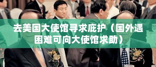 去美國大使館尋求庇護（國外遇困難可向大使館求助）